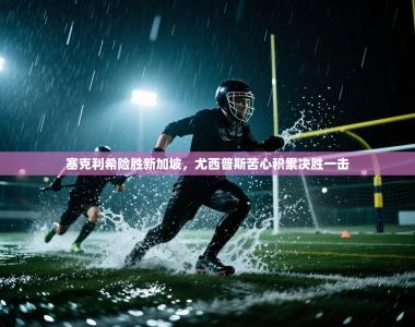 塞克利希险胜新加坡，尤西普斯苦心积累决胜一击