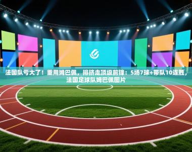 法国队亏大了！重用姆巴佩，排挤走顶级前锋：5场7球+带队10连胜，法国足球队姆巴佩图片