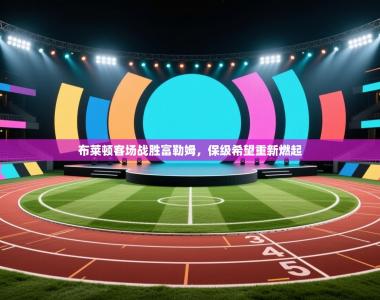 布莱顿客场战胜富勒姆，保级希望重新燃起