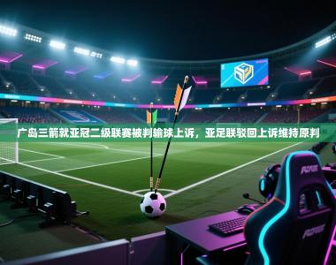 广岛三箭就亚冠二级联赛被判输球上诉，亚足联驳回上诉维持原判