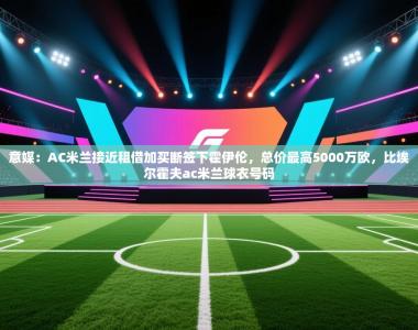 意媒：AC米兰接近租借加买断签下霍伊伦，总价最高5000万欧，比埃尔霍夫ac米兰球衣号码