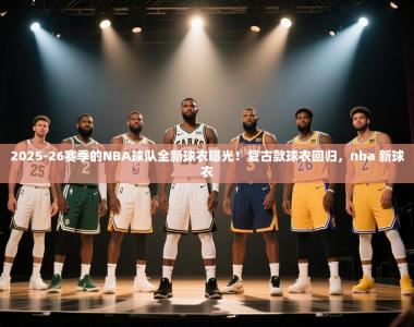 2025-26赛季的NBA球队全新球衣曝光！复古款球衣回归，nba 新球衣