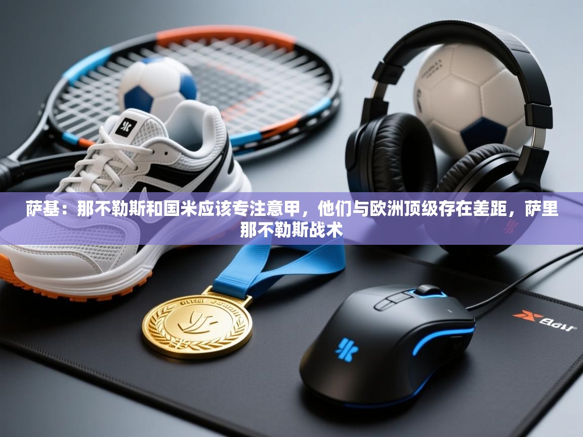 萨基:那不勒斯和国米应该专注意甲,他们与欧洲顶级存在差距,萨里那不勒斯战术 第1张