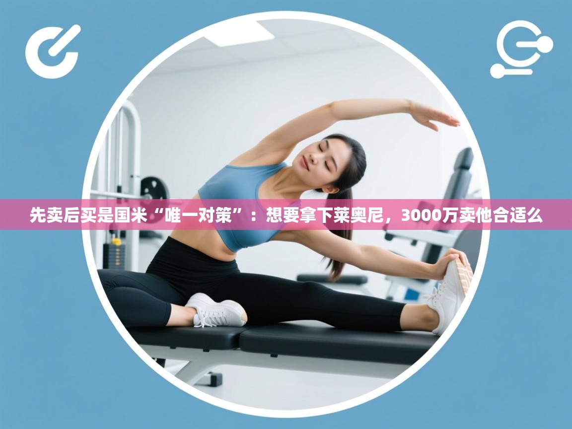 先卖后买是国米“唯一对策”:想要拿下莱奥尼,3000万卖他合适么 第1张