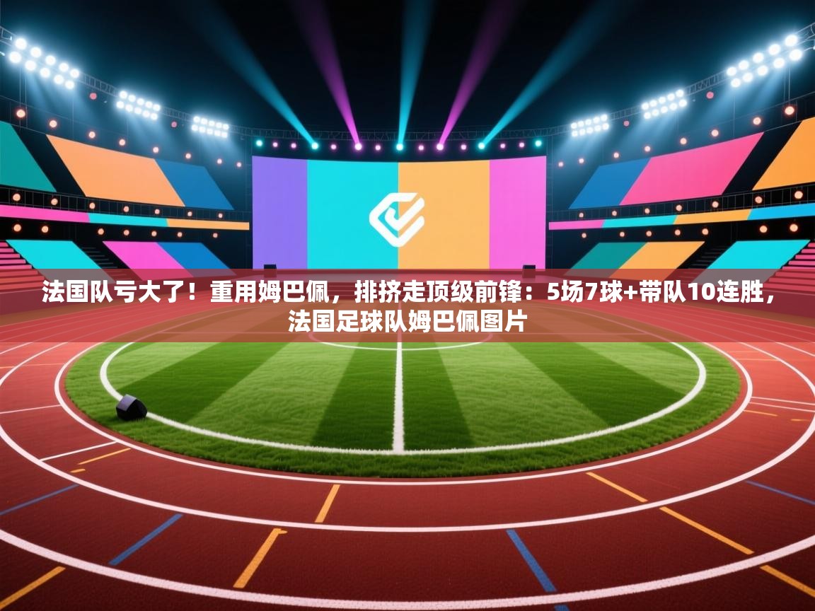 法国队亏大了!重用姆巴佩,排挤走顶级前锋:5场7球+带队10连胜,法国足球队姆巴佩图片 第2张