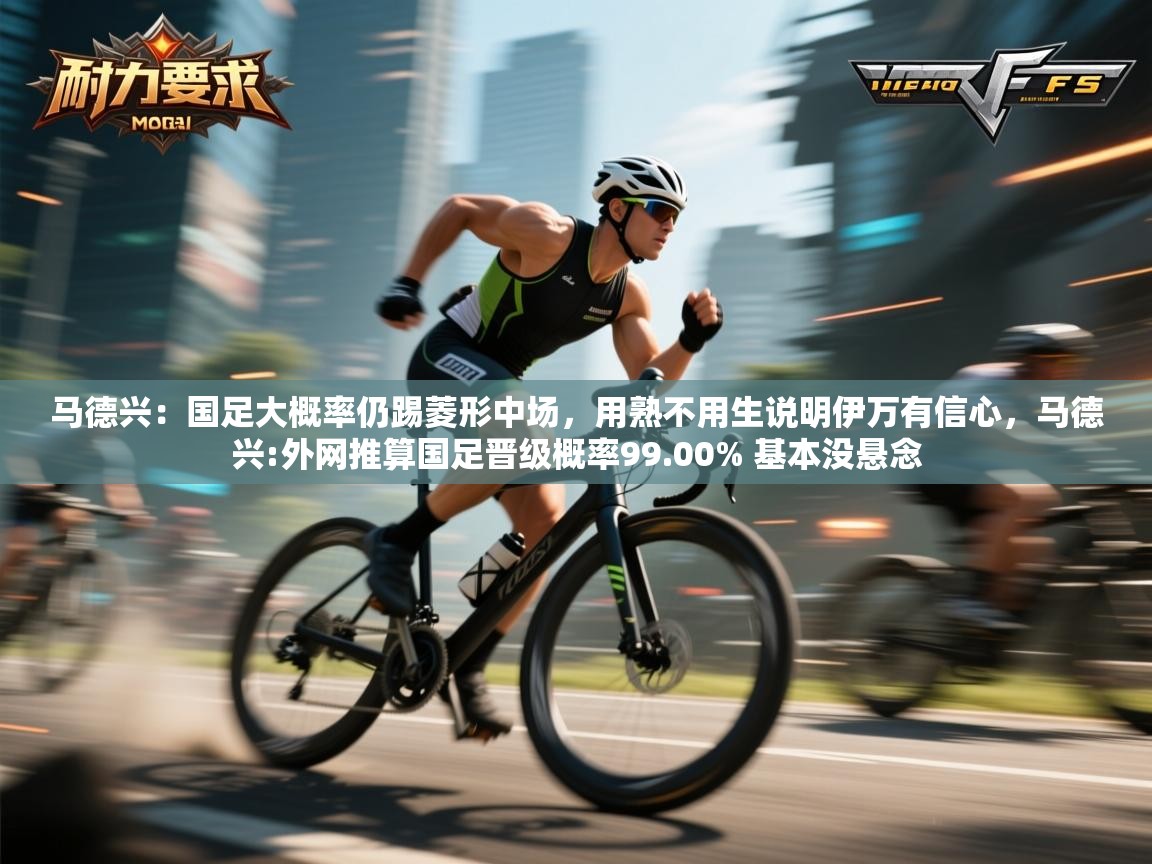 马德兴:国足大概率仍踢菱形中场,用熟不用生说明伊万有信心,马德兴:外网推算国足晋级概率99.00% 基本没悬念 第1张