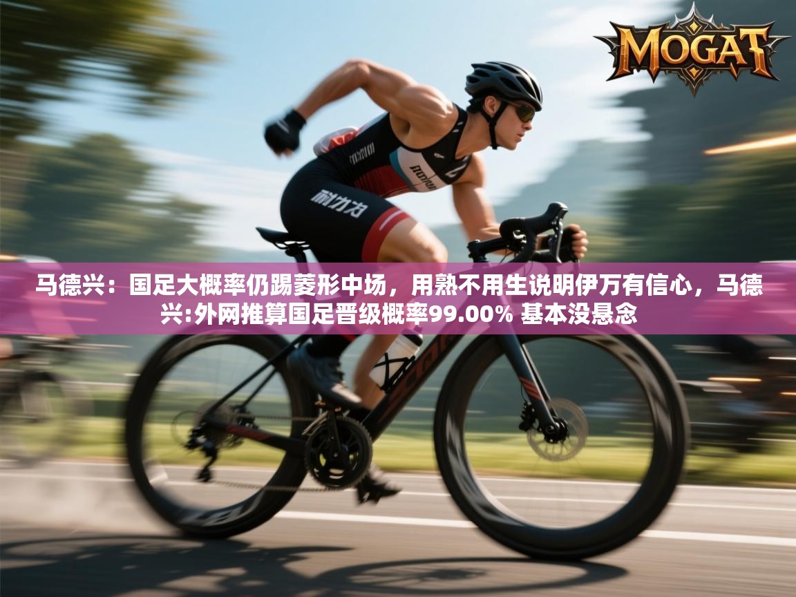 马德兴:国足大概率仍踢菱形中场,用熟不用生说明伊万有信心,马德兴:外网推算国足晋级概率99.00% 基本没悬念 第2张