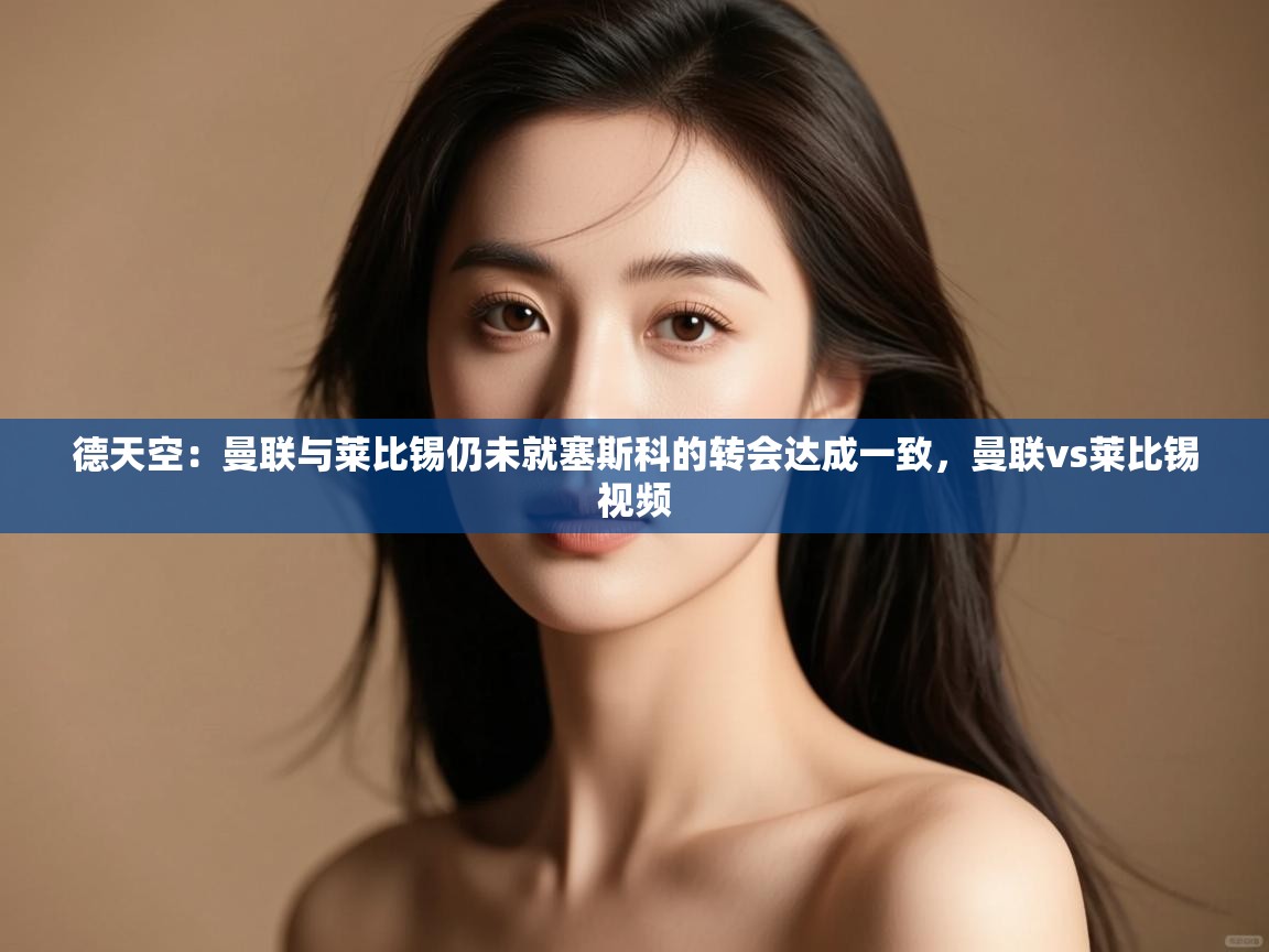 德天空：曼联与莱比锡仍未就塞斯科的转会达成一致，曼联vs莱比锡视频  第2张