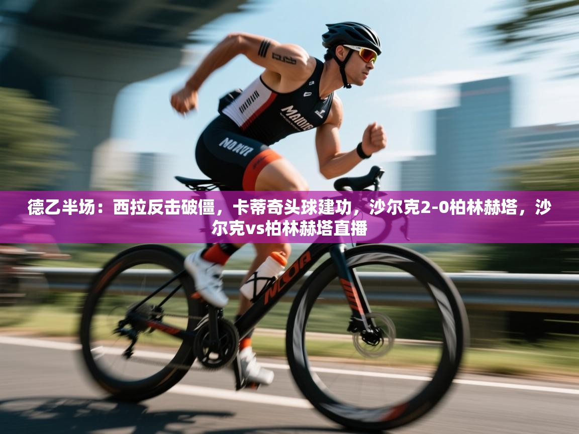 德乙半场：西拉反击破僵，卡蒂奇头球建功，沙尔克2-0柏林赫塔，沙尔克vs柏林赫塔直播