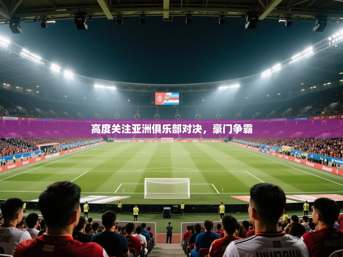 高度关注亚洲俱乐部对决，豪门争霸  第2张